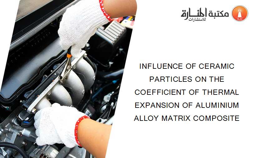 INFLUENCE OF CERAMIC PARTICLES ON THE COEFFICIENT OF THERMAL EXPANSION OF ALUMINIUM ALLOY MATRIX COMPOSITE