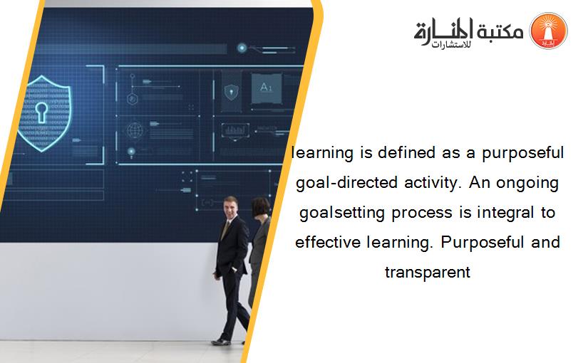 learning is defined as a purposeful goal-directed activity. An ongoing goalsetting process is integral to effective learning. Purposeful and transparent