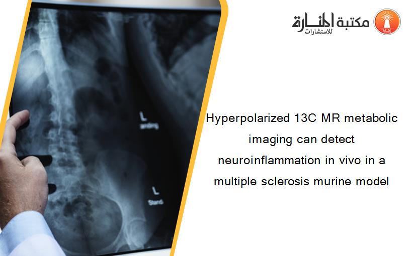 Hyperpolarized 13C MR metabolic imaging can detect neuroinflammation in vivo in a multiple sclerosis murine model