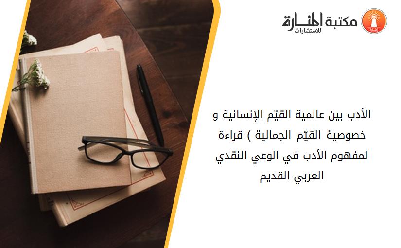الأدب بين عالمية القيّم الإنسانية و خصوصية القيّم الجمالية ) قراءة لمفهوم الأدب في الوعي النقدي العربي القديم(
