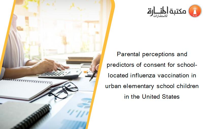 Parental perceptions and predictors of consent for school‐located influenza vaccination in urban elementary school children in the United States