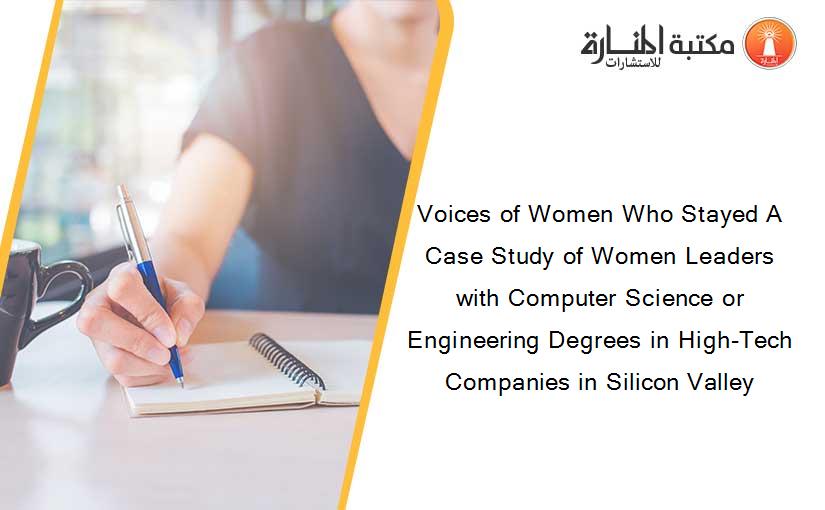 Voices of Women Who Stayed A Case Study of Women Leaders with Computer Science or Engineering Degrees in High-Tech Companies in Silicon Valley
