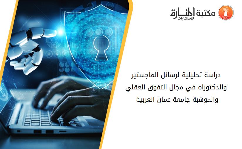 دراسة تحليلية لرسائل الماجستير والدكتوراه في مجال التفوق العقلي والموهبة جامعة عمان العربية 2007-2017