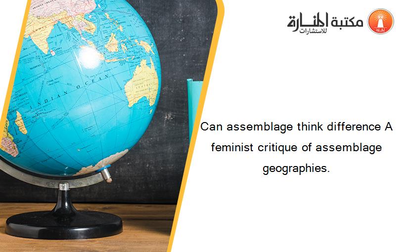 Can assemblage think difference A feminist critique of assemblage geographies.