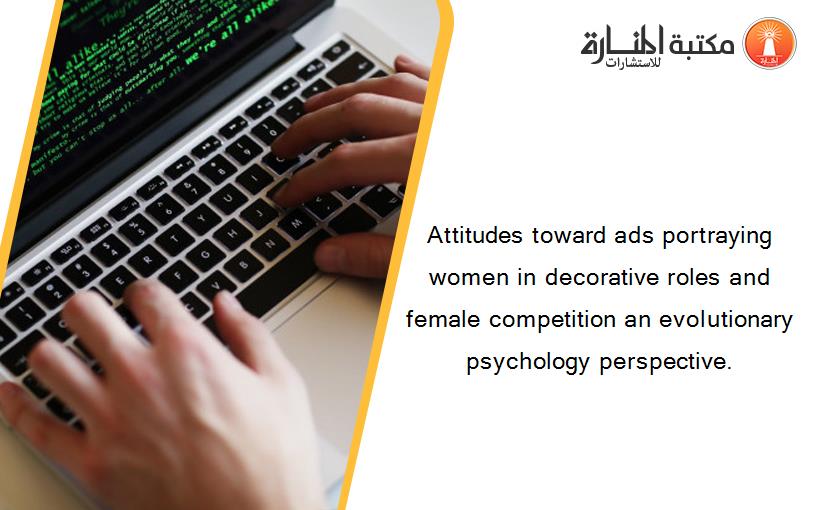 Attitudes toward ads portraying women in decorative roles and female competition an evolutionary psychology perspective.