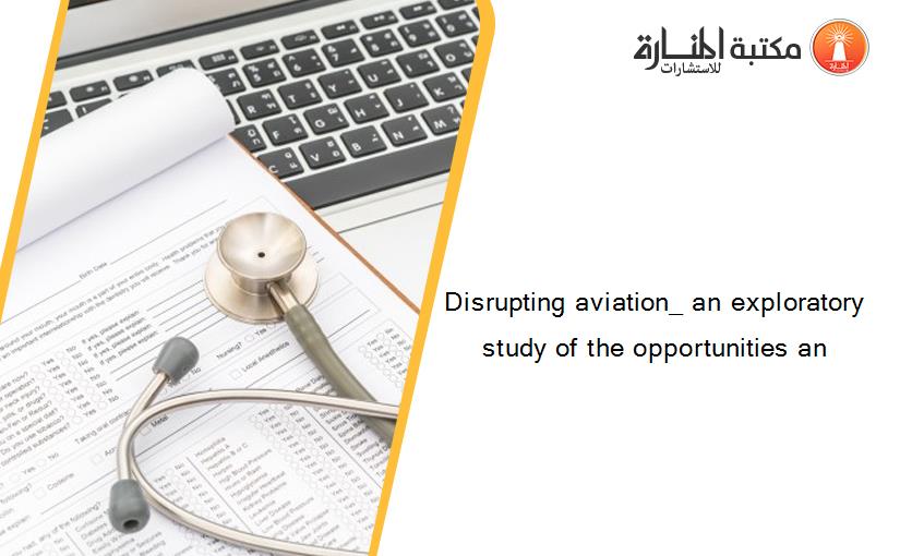Disrupting aviation_ an exploratory study of the opportunities an