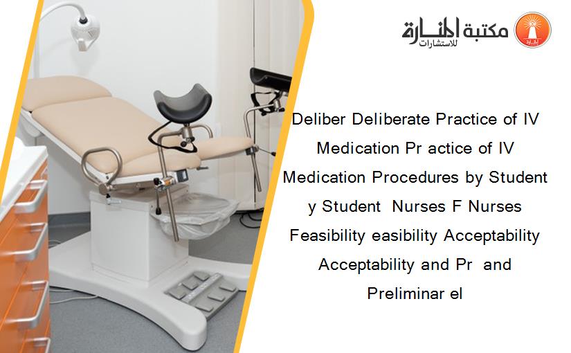 Deliber Deliberate Practice of IV Medication Pr actice of IV Medication Procedures by Student y Student  Nurses F Nurses Feasibility easibility Acceptability  Acceptability and Pr  and Preliminar el