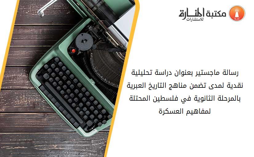 رسالة ماجستير بعنوان دراسة تحليلية نقدية لمدى تضمن مناهج التاريخ العبرية بالمرحلة الثانوية في فلسطين المحتلة لمفاهيم العسكرة