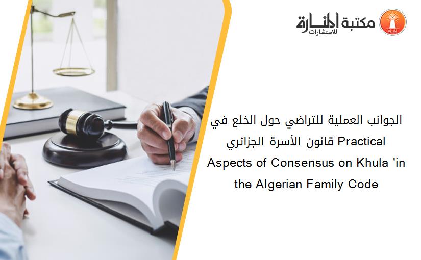 الجوانب العملية للتراضي حول الخلع في قانون الأسرة الجزائري Practical Aspects of Consensus on Khula 'in the Algerian Family Code