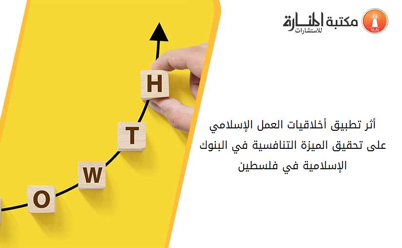 أثر تطبيق أخلاقيات العمل الإسلامي على تحقيق الميزة التنافسية في البنوك الإسلامية في فلسطين