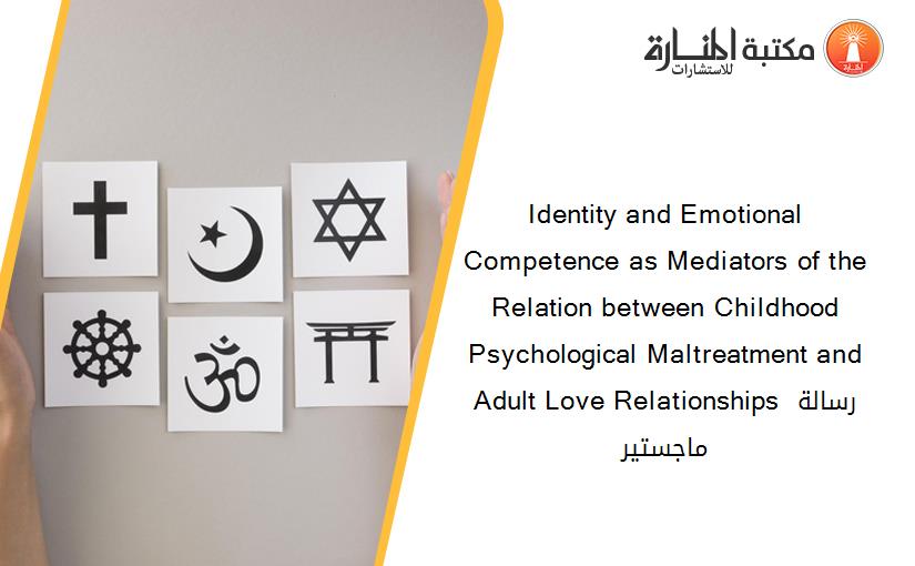 Identity and Emotional Competence as Mediators of the Relation between Childhood Psychological Maltreatment and Adult Love Relationships رسالة ماجستير