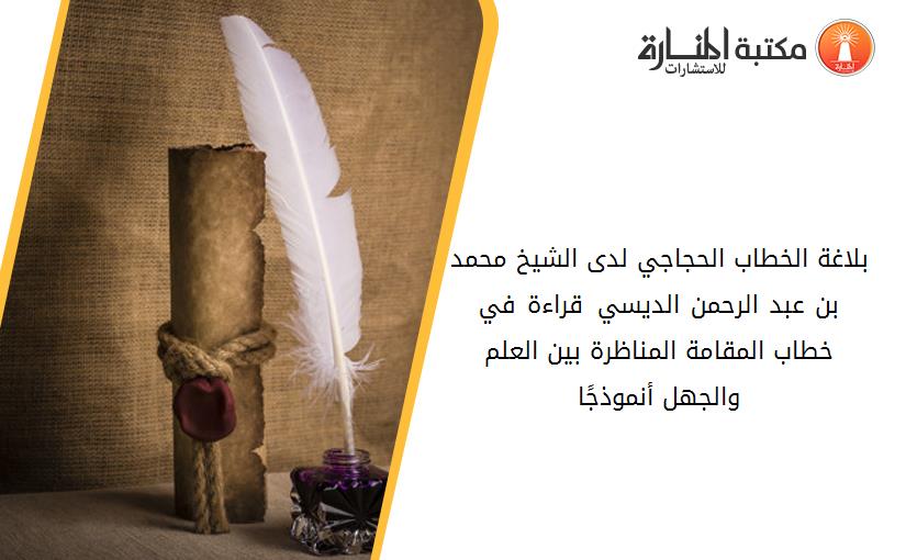 بلاغة الخطاب الحجاجي لدى الشيخ محمد بن عبد الرحمن الديسي –قراءة في خطاب المقامة المناظرة بين العلم والجهل- أنموذجًا