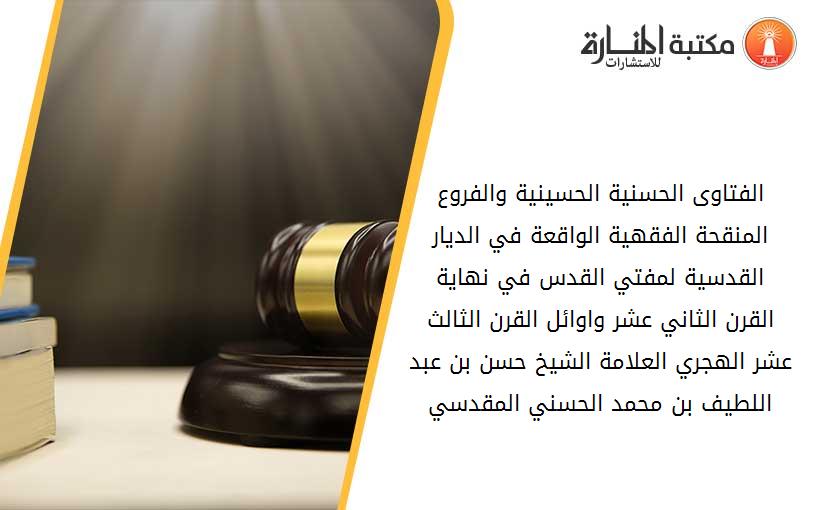 الفتاوى الحسنية الحسينية والفروع المنقحة الفقهية الواقعة في الديار القدسية لمفتي القدس في نهاية القرن الثاني عشر واوائل القرن الثالث عشر الهجري العلامة الشيخ حسن بن عبد اللطيف بن محمد الحسني المقدسي