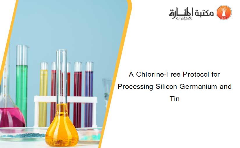 A Chlorine-Free Protocol for Processing Silicon Germanium and Tin