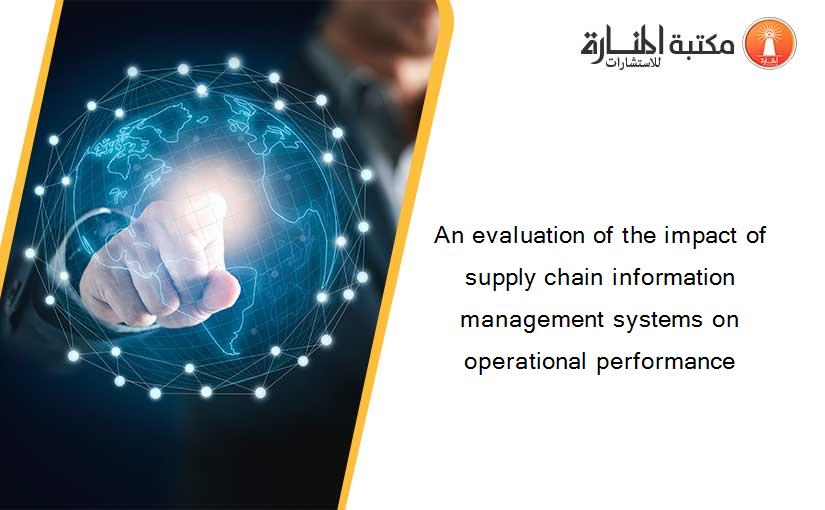 An evaluation of the impact of supply chain information management systems on operational performance