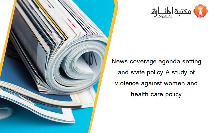 News coverage agenda setting and state policy A study of violence against women and health care policy