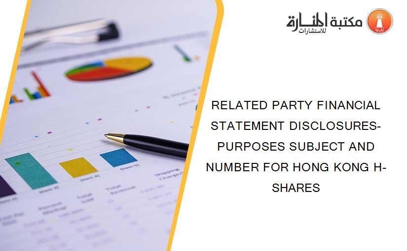 RELATED PARTY FINANCIAL STATEMENT DISCLOSURES-PURPOSES SUBJECT AND NUMBER FOR HONG KONG H-SHARES