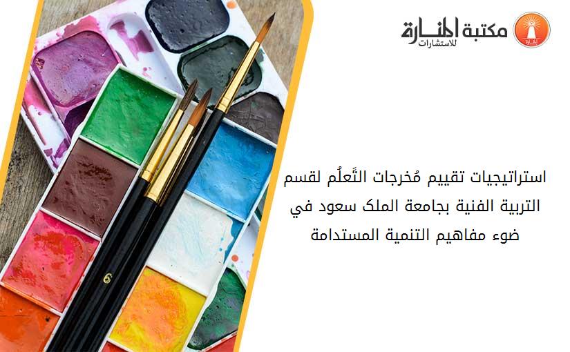 استراتيجيات تقييم مُخرجات التًعلُم لقسم التربية الفنية بجامعة الملک سعود في ضوء مفاهيم التنمية المستدامة