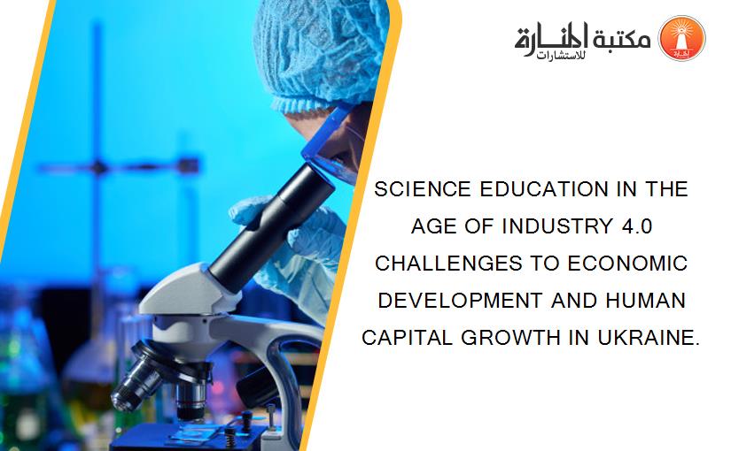 SCIENCE EDUCATION IN THE AGE OF INDUSTRY 4.0 CHALLENGES TO ECONOMIC DEVELOPMENT AND HUMAN CAPITAL GROWTH IN UKRAINE.