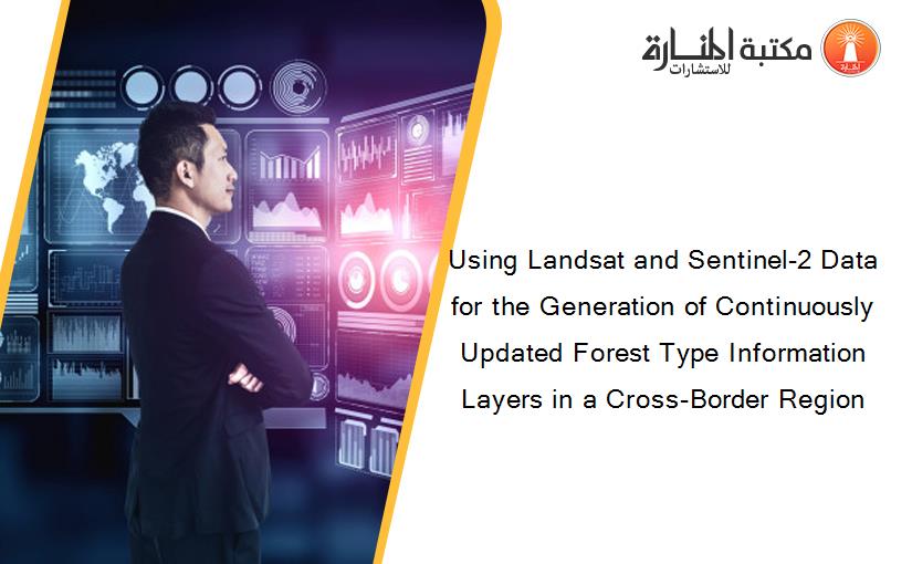 Using Landsat and Sentinel-2 Data for the Generation of Continuously Updated Forest Type Information Layers in a Cross-Border Region
