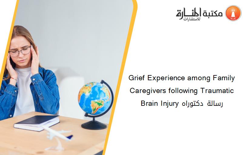 Grief Experience among Family Caregivers following Traumatic Brain Injury رسالة دكتوراه