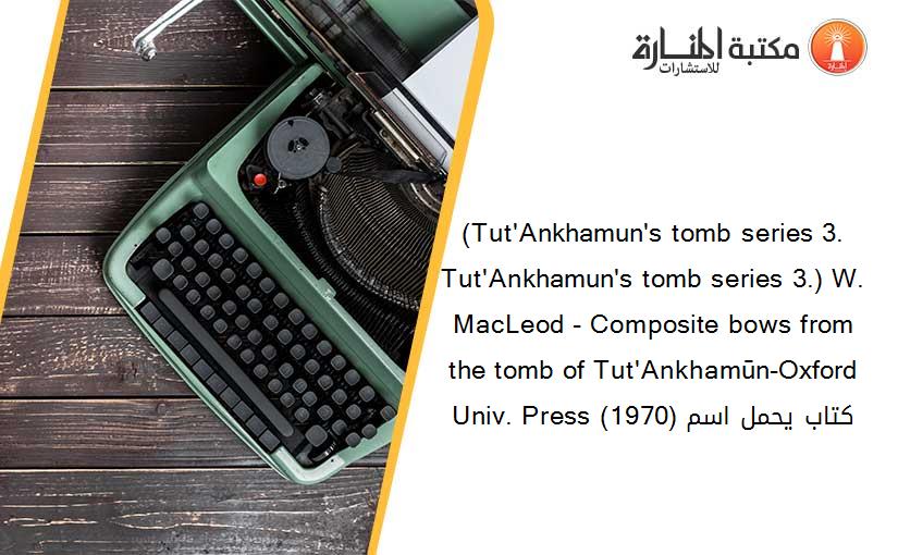 (Tut'Ankhamun's tomb series 3. Tut'Ankhamun's tomb series 3.) W. MacLeod - Composite bows from the tomb of Tut'Ankhamūn-Oxford Univ. Press (1970) كتاب يحمل اسم