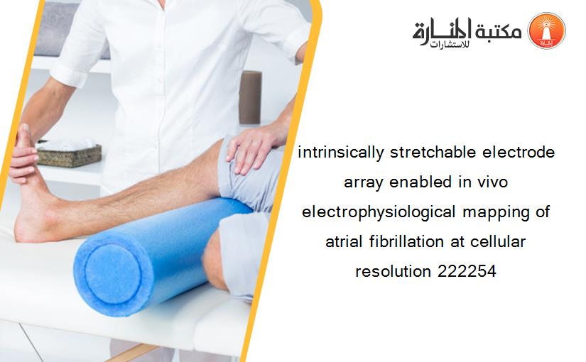 intrinsically stretchable electrode array enabled in vivo electrophysiological mapping of atrial fibrillation at cellular resolution 222254