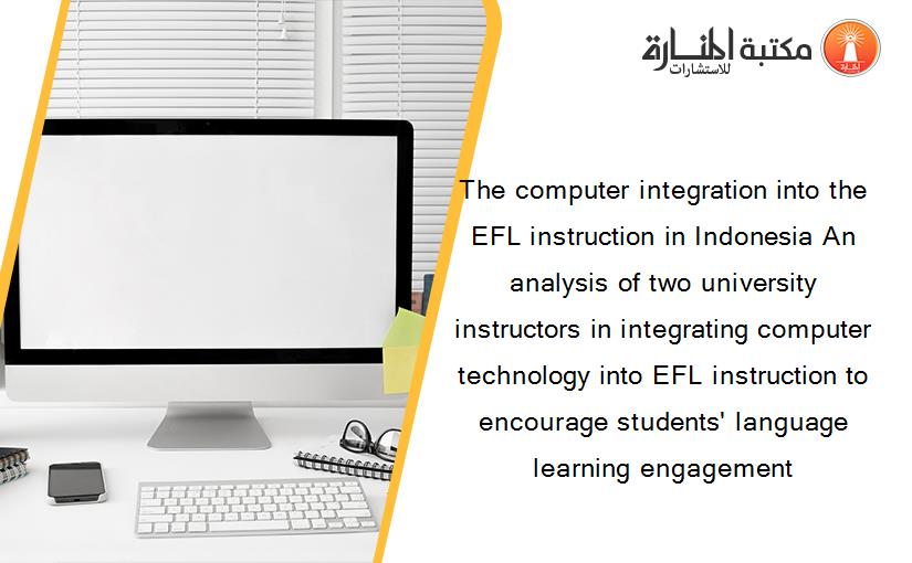 The computer integration into the EFL instruction in Indonesia An analysis of two university instructors in integrating computer technology into EFL instruction to encourage students' language learning engagement