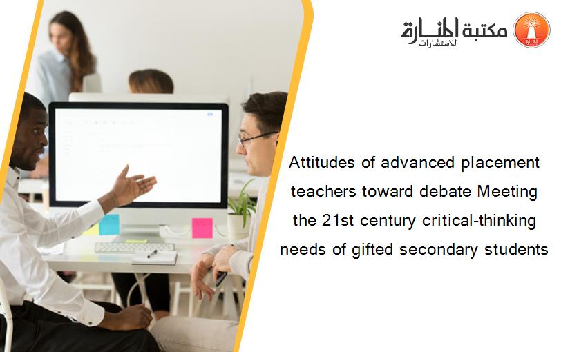 Attitudes of advanced placement teachers toward debate Meeting the 21st century critical-thinking needs of gifted secondary students