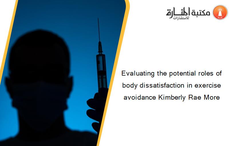 Evaluating the potential roles of body dissatisfaction in exercise avoidance Kimberly Rae More