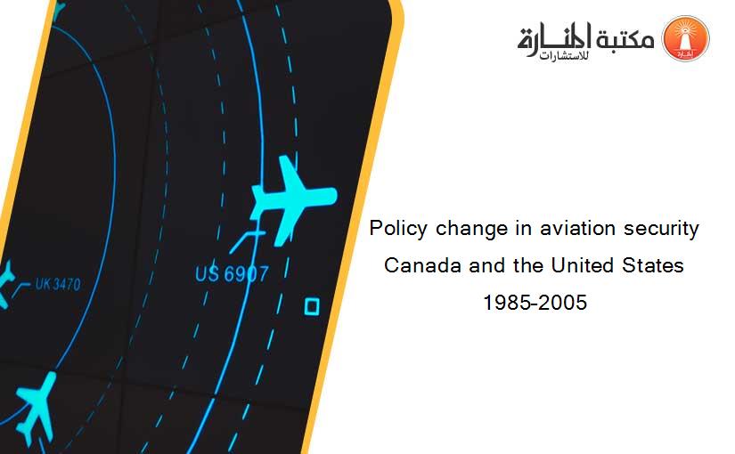 Policy change in aviation security Canada and the United States 1985–2005