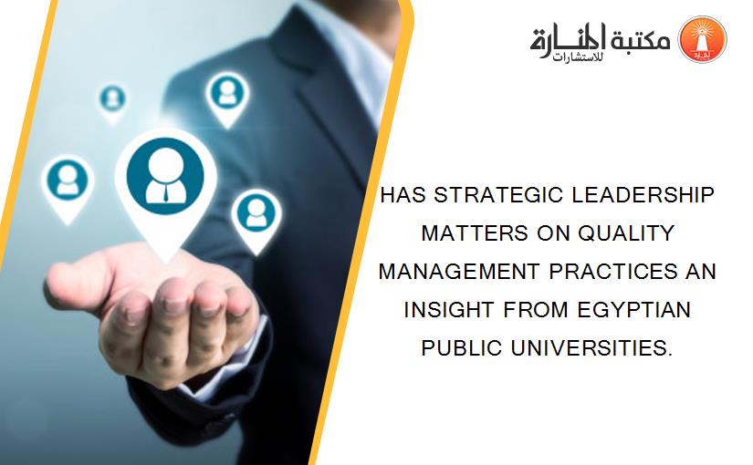 HAS STRATEGIC LEADERSHIP MATTERS ON QUALITY MANAGEMENT PRACTICES AN INSIGHT FROM EGYPTIAN PUBLIC UNIVERSITIES.