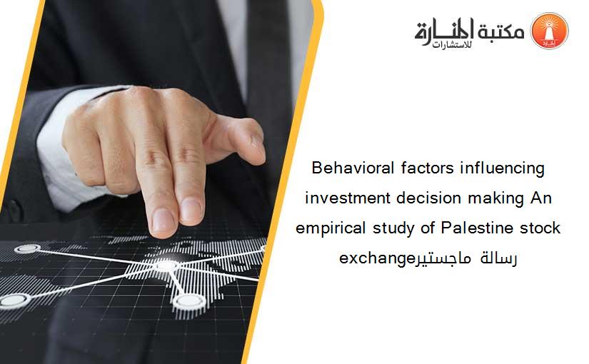 Behavioral factors influencing investment decision making An empirical study of Palestine stock exchangeرسالة ماجستير