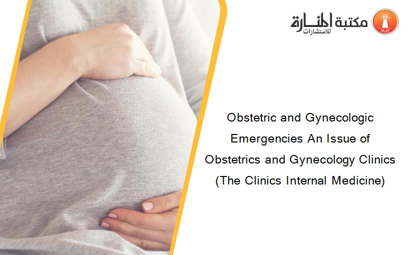Obstetric and Gynecologic Emergencies An Issue of Obstetrics and Gynecology Clinics (The Clinics Internal Medicine)