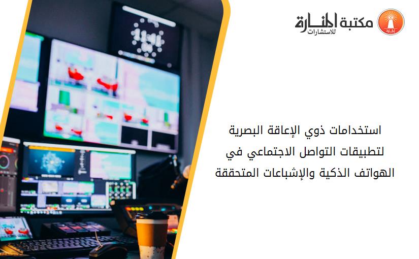 استخدامات ذوي الإعاقة البصرية لتطبيقات التواصل الاجتماعي في الهواتف الذكية والإشباعات المتحققة