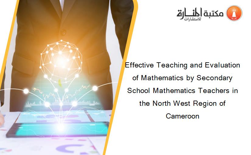 Effective Teaching and Evaluation of Mathematics by Secondary School Mathematics Teachers in the North West Region of Cameroon