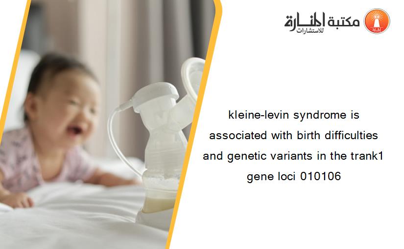 kleine-levin syndrome is associated with birth difficulties and genetic variants in the trank1 gene loci 010106