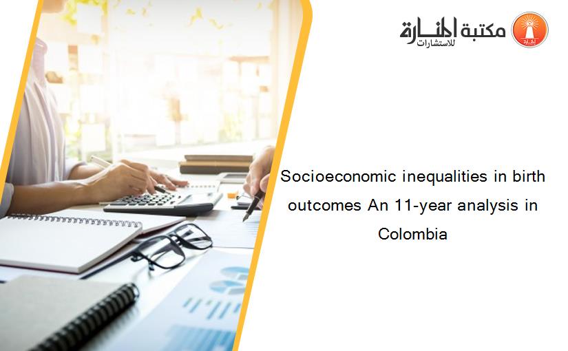 Socioeconomic inequalities in birth outcomes An 11-year analysis in Colombia