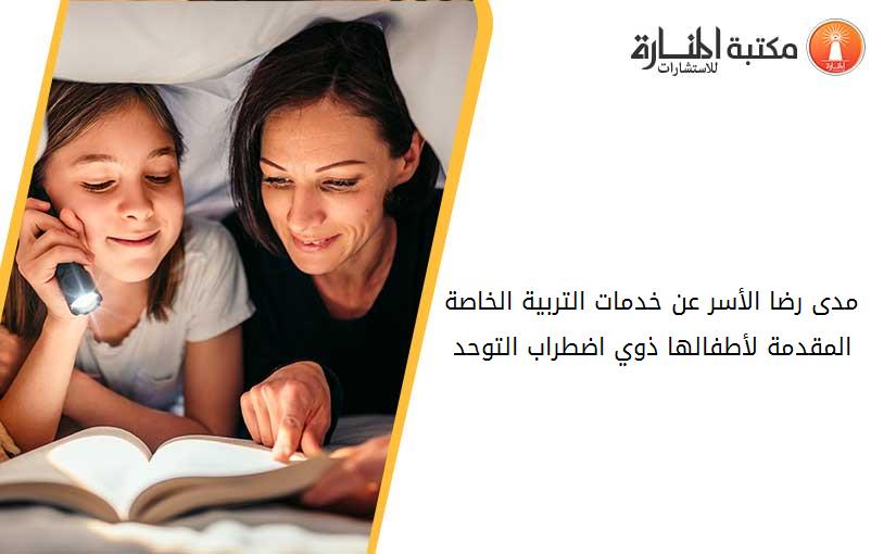 مدى رضا الأسر عن خدمات التربية الخاصة المقدمة لأطفالها ذوي اضطراب التوحد