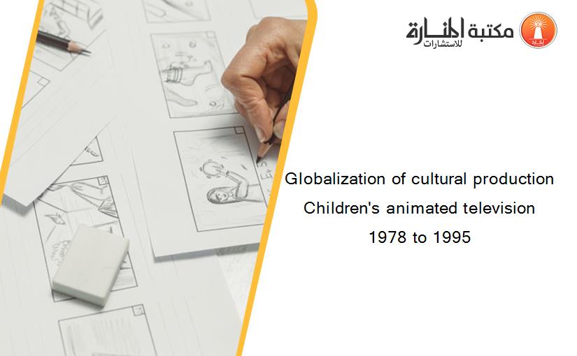 Globalization of cultural production Children's animated television 1978 to 1995