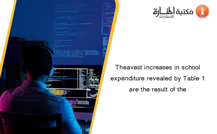 Theavast increases in school expenditure revealed by Table 1 are the result of the