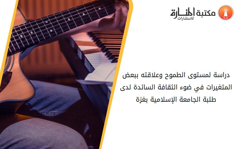 دراسة لمستوى الطموح وعلاقته ببعض المتغيرات في ضوء الثقافة السائدة لدى طلبة الجامعة الإسلامية بغزة