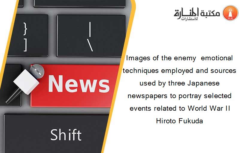 Images of the enemy  emotional techniques employed and sources used by three Japanese newspapers to portray selected events related to World War II Hiroto Fukuda