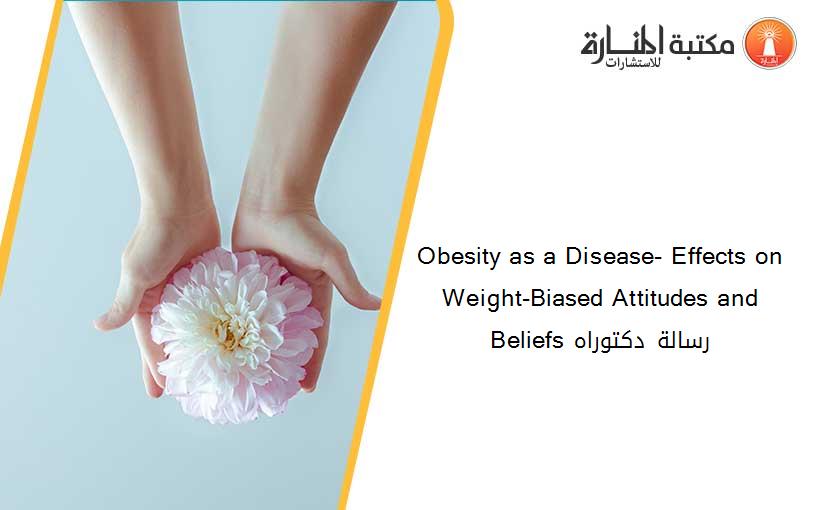 Obesity as a Disease- Effects on Weight-Biased Attitudes and Beliefs رسالة دكتوراه