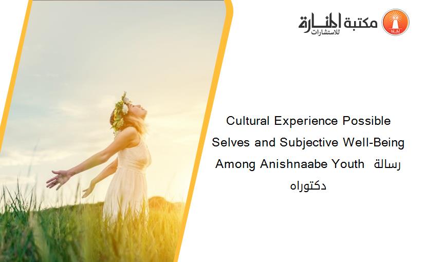 Cultural Experience Possible Selves and Subjective Well-Being Among Anishnaabe Youth رسالة دكتوراه