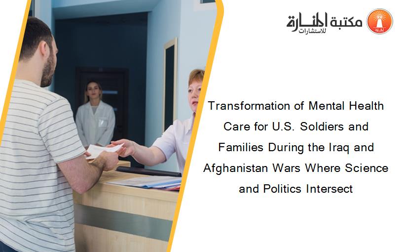 Transformation of Mental Health Care for U.S. Soldiers and Families During the Iraq and Afghanistan Wars Where Science and Politics Intersect