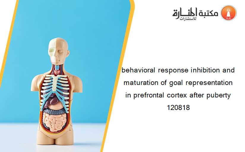 behavioral response inhibition and maturation of goal representation in prefrontal cortex after puberty 120818