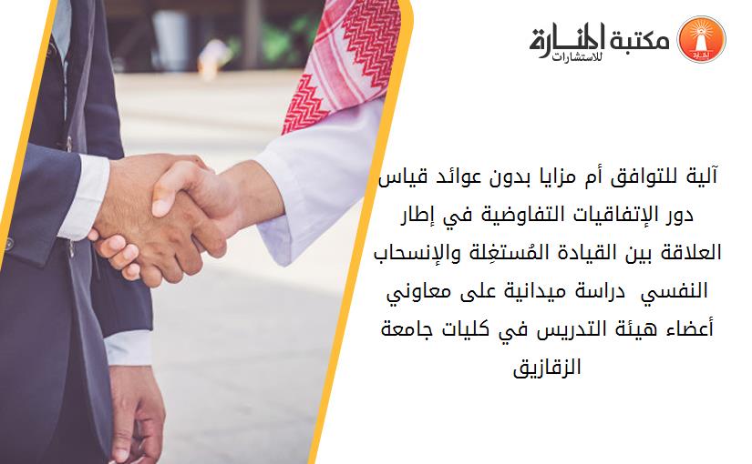 آلية للتوافق أم مزايا بدون عوائد قياس دور الإتفاقيات التفاوضية في إطار العلاقة بين القيادة المُستغِلة والإنسحاب النفسي - دراسة ميدانية على معاوني أعضاء هيئة التدريس في کليات جامعة الزقازيق