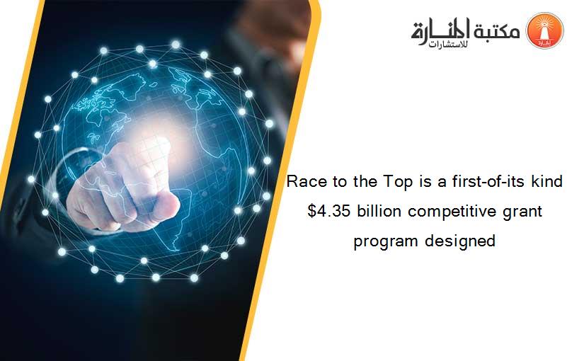 Race to the Top is a first-of-its kind $4.35 billion competitive grant program designed