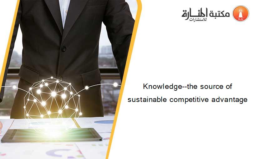 Knowledge--the source of sustainable competitive advantage